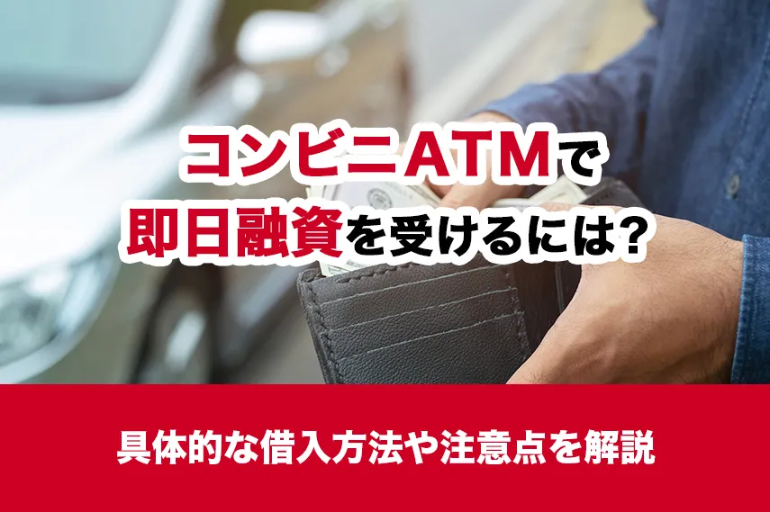 コンビニATMで即日融資を受けるには？具体的な借入方法や注意点を解説