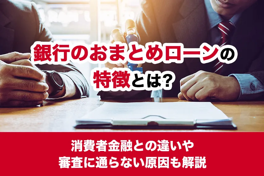 銀行のおまとめローンの特徴とは？消費者金融との違いや審査に通らない原因も解説