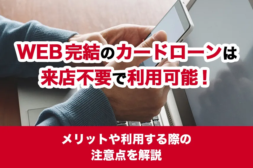 WEB完結のカードローンは来店不要で利用可能！メリットや利用する際の注意点を解説