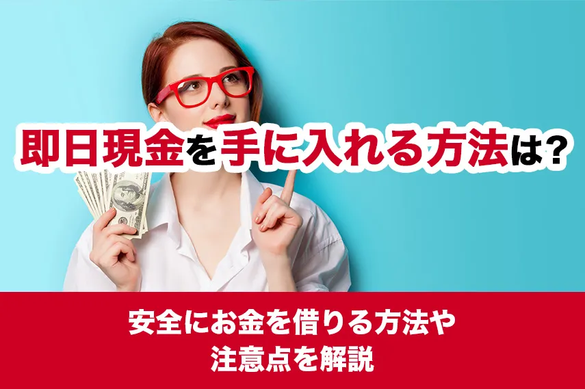 即日現金を手に入れる方法は？安全にお金を借りる方法や注意点を解説