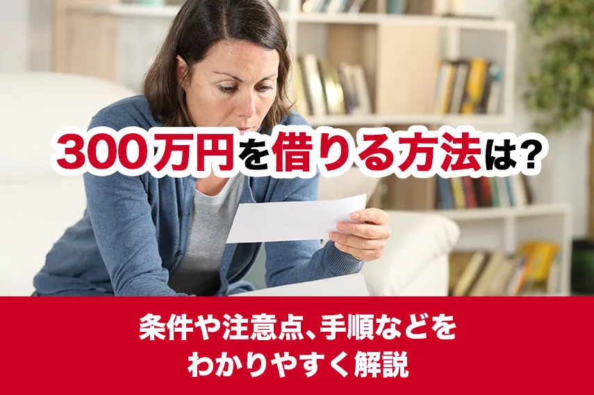 300万円を借りる方法は？条件や注意点、手順などをわかりやすく解説