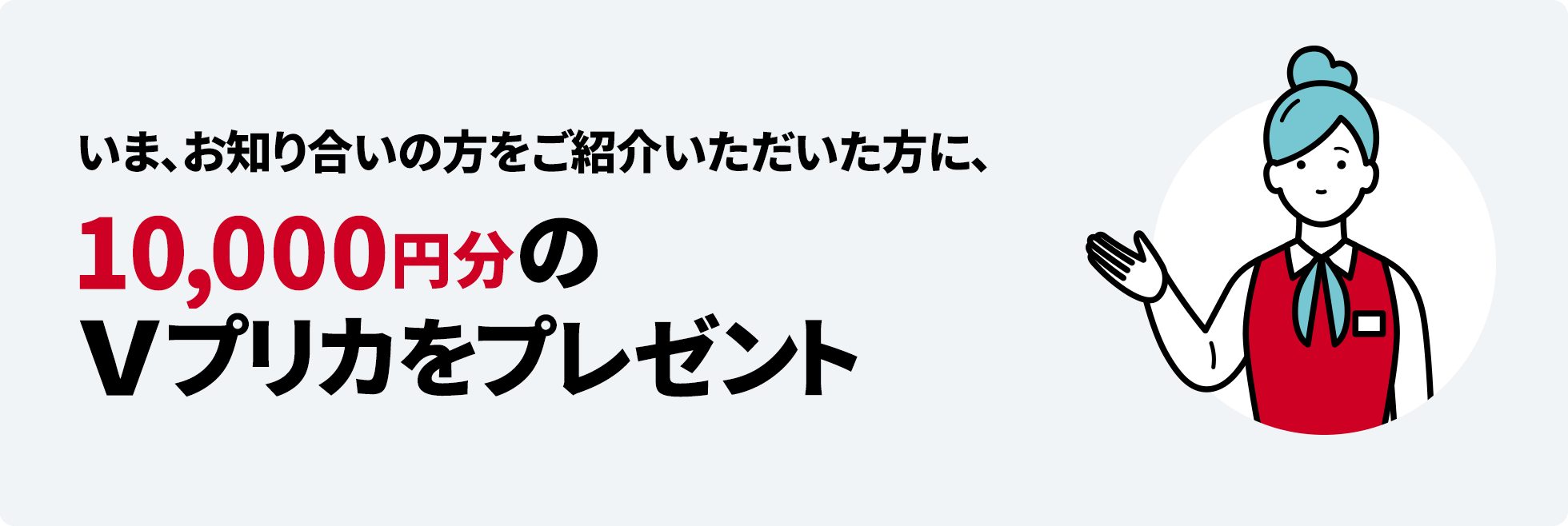 いま、お知り合いの方をご紹介いただいた方に、10,000円分のVプリカをプレゼント