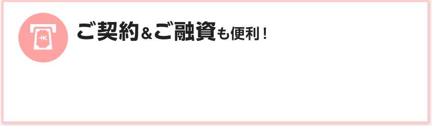 ご契約&ご融資も便利!