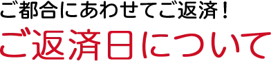 ご都合にあわせてご返済　ご返済日について