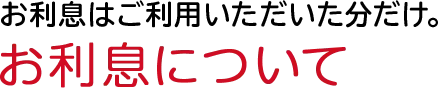 お利息はご利用いただいた分だけ。お利息について
