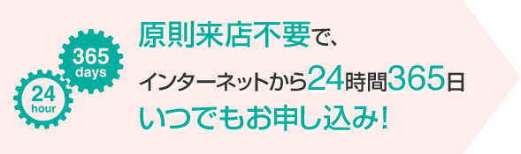 原則来店不要で、インターネットから24時間365日 いつでもお申し込み!