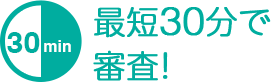 最短30分で審査！