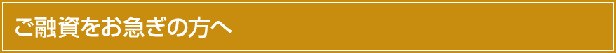 ご融資をお急ぎの方へ
