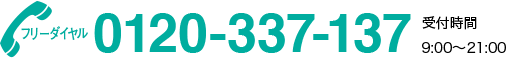 フリーダイヤル 0120-337-137 受付時間 : 9:00～21:00
