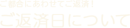 ご都合にあわせてご返済！ご返済日について