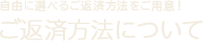 自由に選べるご返済方法をご用意！ご返済方法について