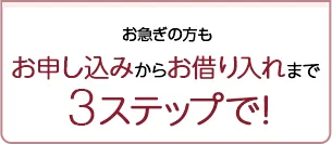 お急ぎの方もお申込みからお借り入れまで3ステップで！