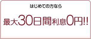 はじめての方なら最大30日間利息0円！
