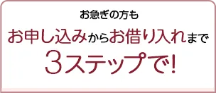 お急ぎの方もお申込みからお借り入れまで3ステップで！