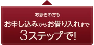 お急ぎの方もお申込みからお借り入れまで3ステップで！