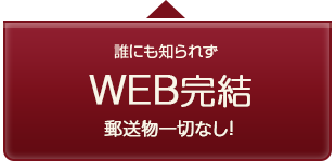 誰にも知られずWEB完結 郵送物一切なし！