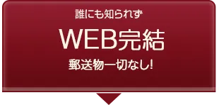 誰にも知られずWEB完結 郵送物一切なし！