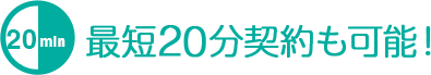 最短20分契約も可能！