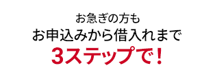 お急ぎの方もお申込みからお借り入れまで3ステップで！