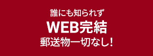 誰にも知られずWEB完結 郵送物一切なし！