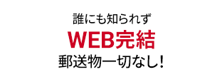 誰にも知られずWEB完結 郵送物一切なし！