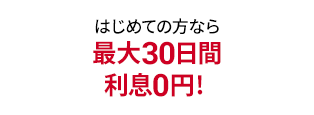 はじめての方なら最大30日間利息0円！