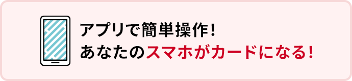 アプリで簡単操作！あなたのスマホがカードになる！