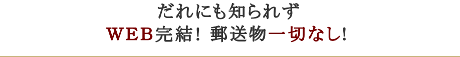 誰にも知られずWEB完結！郵送物一切なし！