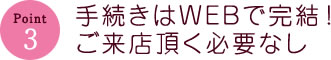 手続きはWEBで完結ご来店頂く必要なし