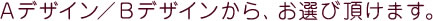 Ａデザイン／Ｂデザインから、お選び頂けます。