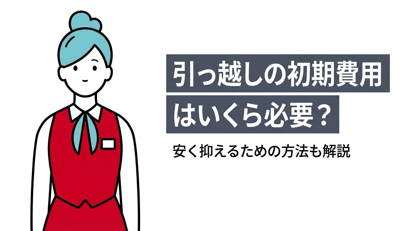 引っ越しの初期費用はいくら必要？安く抑えるための方法も解説