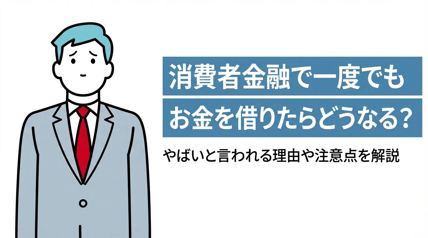 消費者金融で一度でもお金を借りたらどうなる？やばいと言われる理由や注意点を解説