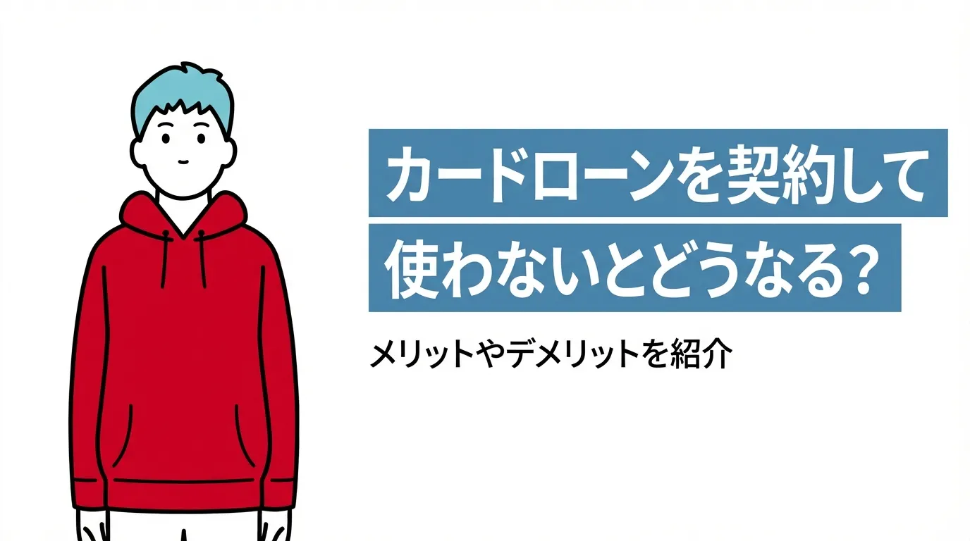 カードローンを契約して使わないとどうなる？メリットやデメリットを紹介